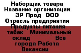 Наборщик товара › Название организации ­ ЭР-Прод, ООО › Отрасль предприятия ­ Продукты питания, табак › Минимальный оклад ­ 20 000 - Все города Работа » Вакансии   . Вологодская обл.